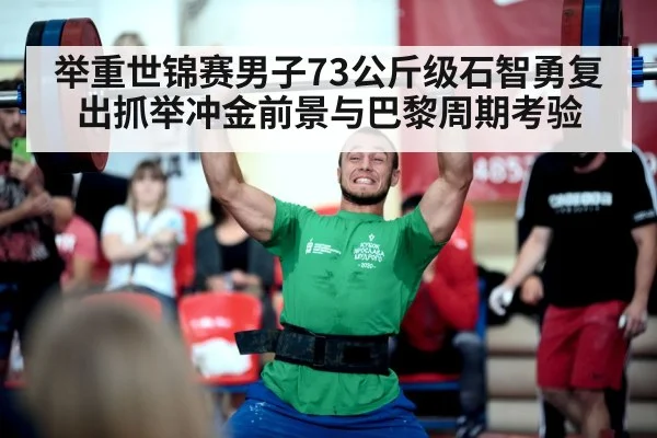 举重世锦赛男子73公斤级石智勇复出抓举冲金前景与巴黎周期考验