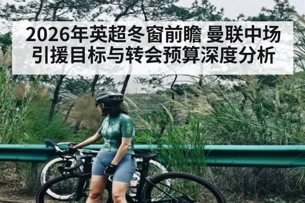 2026年英超冬窗前瞻 曼联中场引援目标与转会预算深度分析