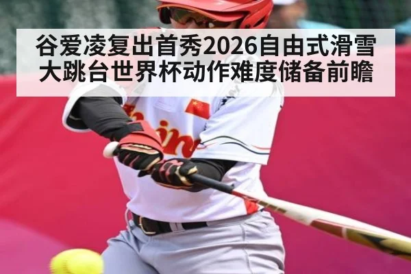 谷爱凌复出首秀2026自由式滑雪大跳台世界杯动作难度储备前瞻
